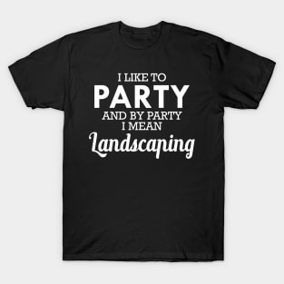 Landscaping - I like to party and by party I mean landscaping T-Shirt